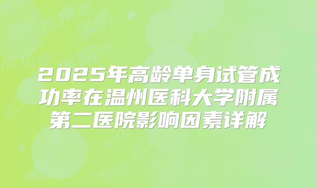 2025年高龄单身试管成功率在温州医科大学附属第二医院影响因素详解