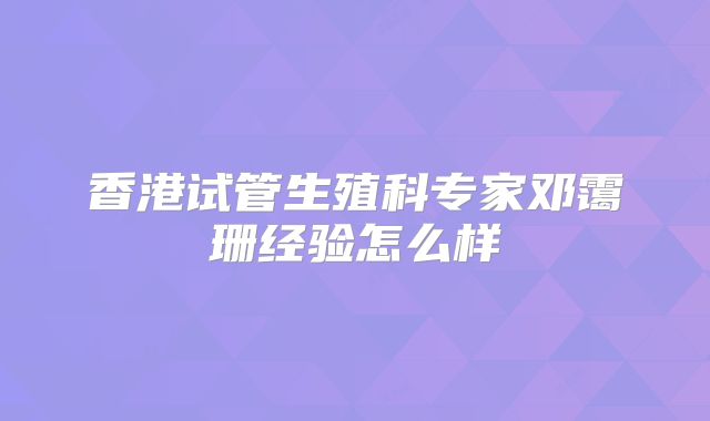 香港试管生殖科专家邓霭珊经验怎么样