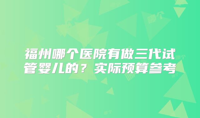 福州哪个医院有做三代试管婴儿的？实际预算参考
