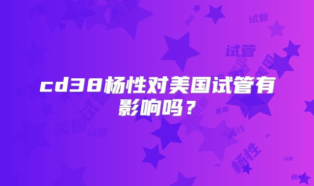 cd38杨性对美国试管有影响吗？