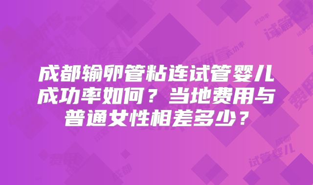 成都输卵管粘连试管婴儿成功率如何？当地费用与普通女性相差多少？