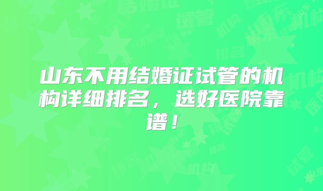 山东不用结婚证试管的机构详细排名，选好医院靠谱！