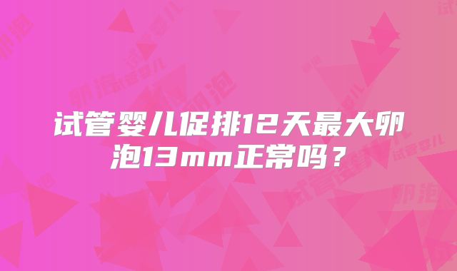 试管婴儿促排12天最大卵泡13mm正常吗？