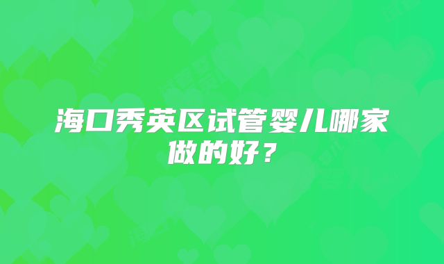 海口秀英区试管婴儿哪家做的好？