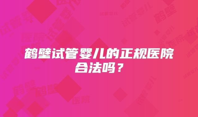 鹤壁试管婴儿的正规医院合法吗？