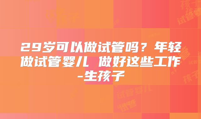 29岁可以做试管吗？年轻做试管婴儿 做好这些工作-生孩子