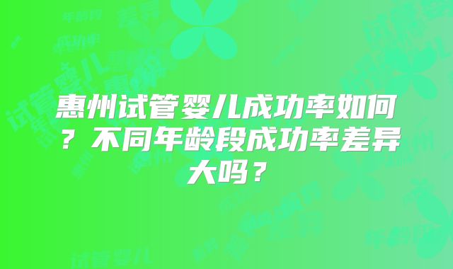 惠州试管婴儿成功率如何？不同年龄段成功率差异大吗？