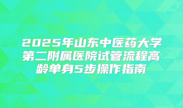 2025年山东中医药大学第二附属医院试管流程高龄单身5步操作指南