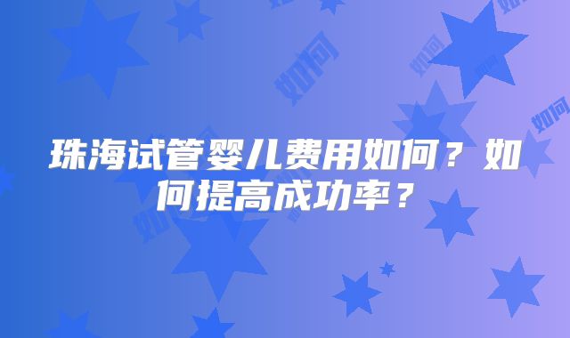 珠海试管婴儿费用如何？如何提高成功率？