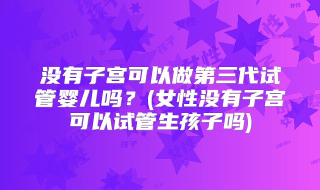 没有子宫可以做第三代试管婴儿吗？(女性没有子宫可以试管生孩子吗)