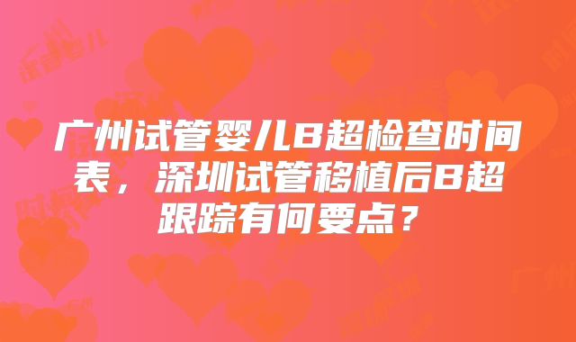 广州试管婴儿B超检查时间表，深圳试管移植后B超跟踪有何要点？