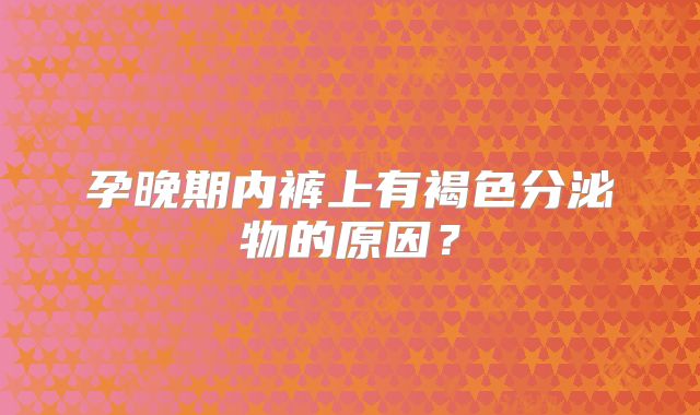 孕晚期内裤上有褐色分泌物的原因？