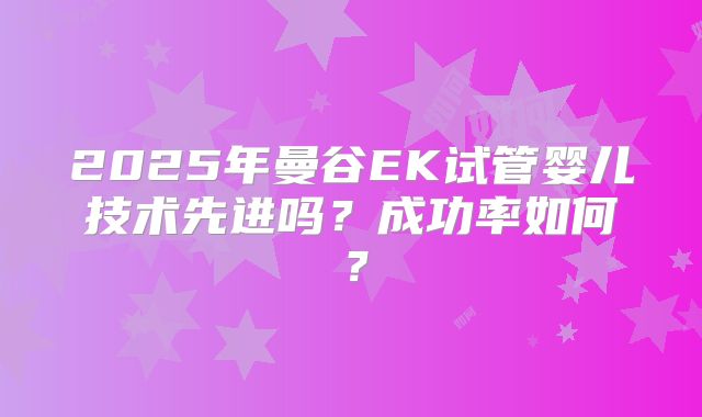 2025年曼谷EK试管婴儿技术先进吗？成功率如何？