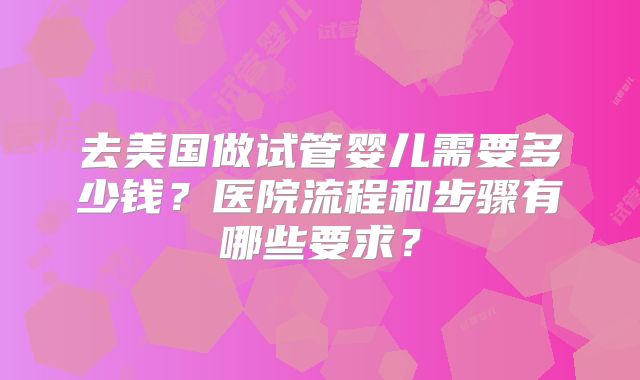 去美国做试管婴儿需要多少钱？医院流程和步骤有哪些要求？