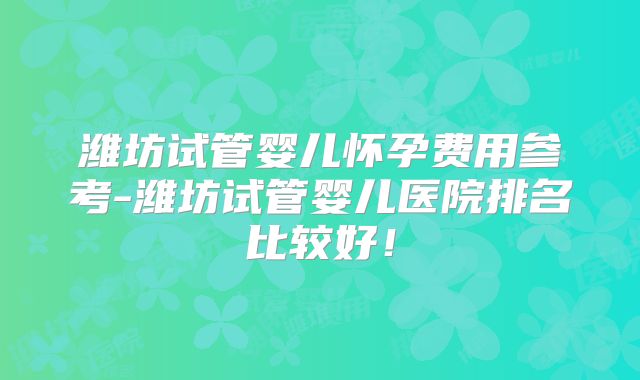 潍坊试管婴儿怀孕费用参考-潍坊试管婴儿医院排名比较好!