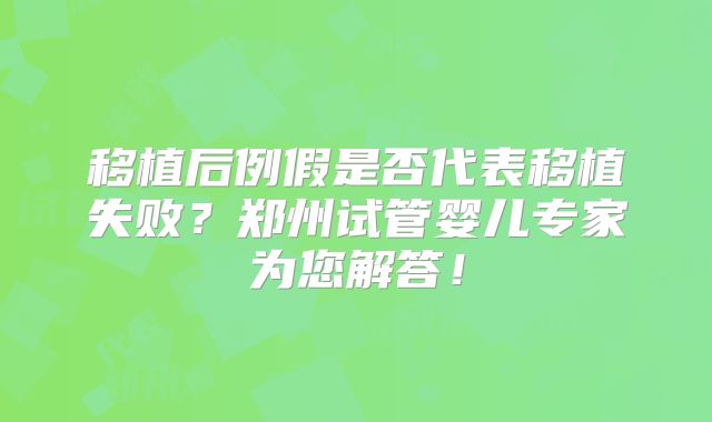 移植后例假是否代表移植失败？郑州试管婴儿专家为您解答！