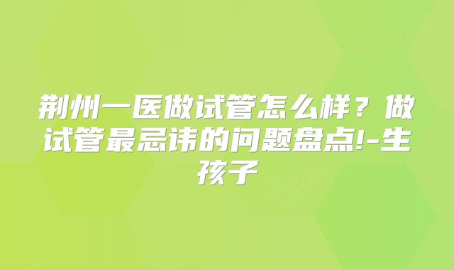 荆州一医做试管怎么样?做试管最忌讳的问题盘点!-生孩子