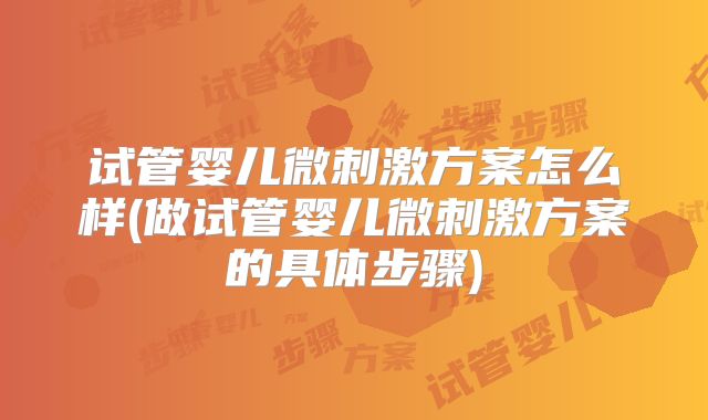 试管婴儿微刺激方案怎么样(做试管婴儿微刺激方案的具体步骤)