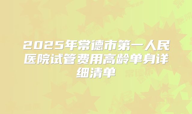 2025年常德市第一人民医院试管费用高龄单身详细清单
