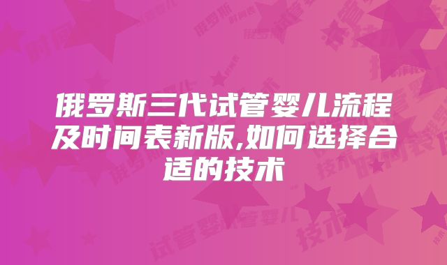 俄罗斯三代试管婴儿流程及时间表新版,如何选择合适的技术