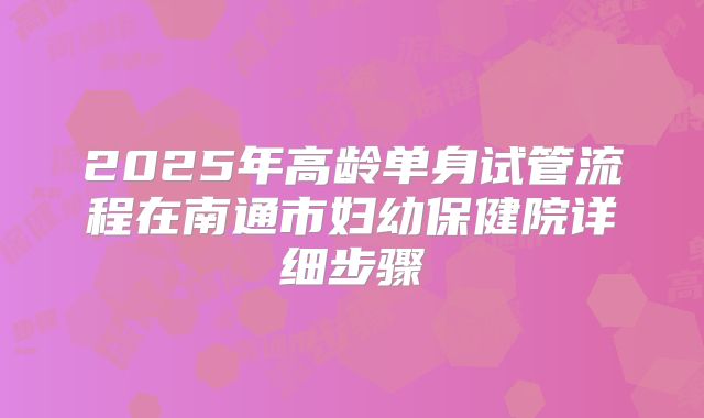 2025年高龄单身试管流程在南通市妇幼保健院详细步骤