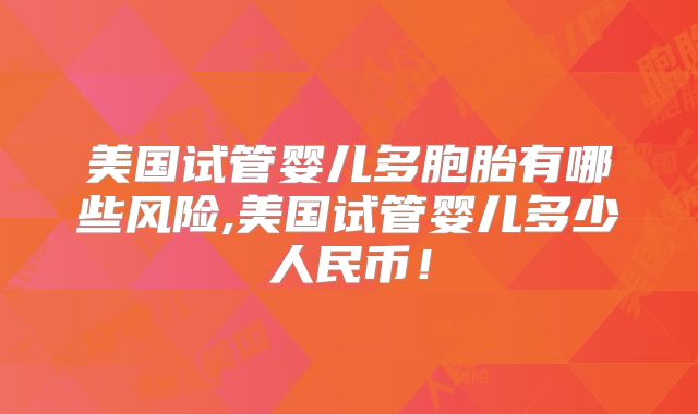 美国试管婴儿多胞胎有哪些风险,美国试管婴儿多少人民币!