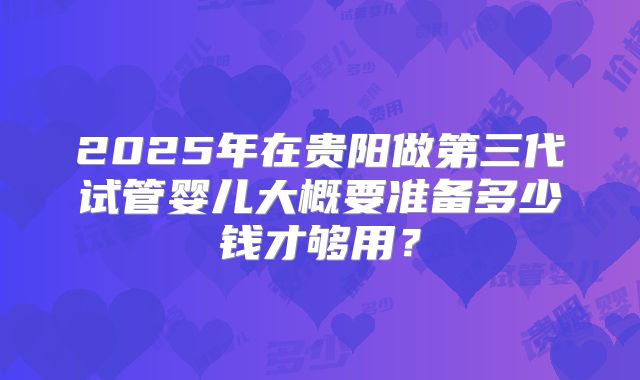2025年在贵阳做第三代试管婴儿大概要准备多少钱才够用？