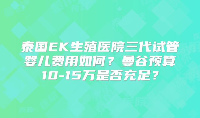 泰国EK生殖医院三代试管婴儿费用如何？曼谷预算10-15万是否充足？