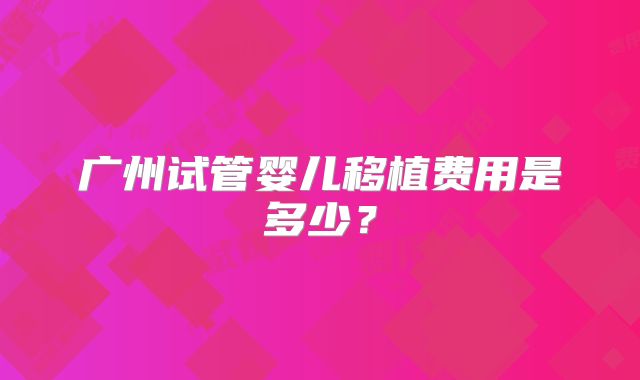 广州试管婴儿移植费用是多少?
