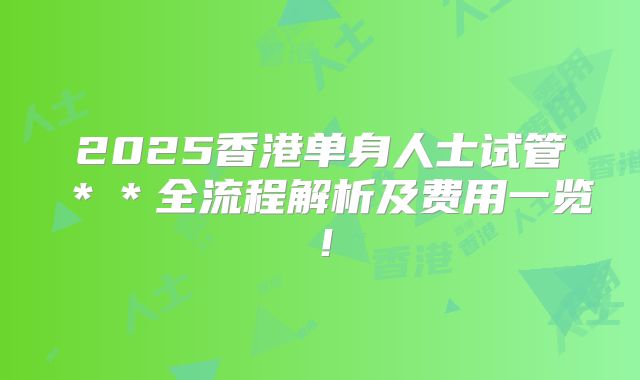 2025香港单身人士试管＊＊全流程解析及费用一览！