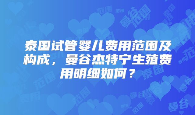 泰国试管婴儿费用范围及构成，曼谷杰特宁生殖费用明细如何？