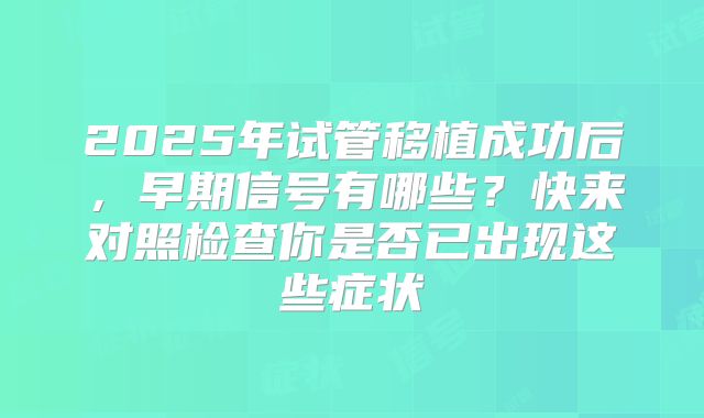 2025年试管移植成功后，早期信号有哪些？快来对照检查你是否已出现这些症状