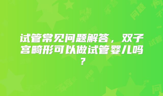 试管常见问题解答，双子宫畸形可以做试管婴儿吗？
