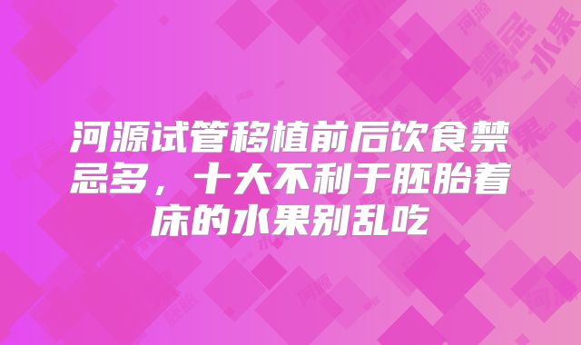 河源试管移植前后饮食禁忌多，十大不利于胚胎着床的水果别乱吃