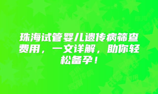 珠海试管婴儿遗传病筛查费用，一文详解，助你轻松备孕！
