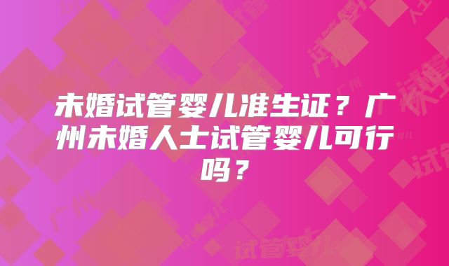 未婚试管婴儿准生证？广州未婚人士试管婴儿可行吗？