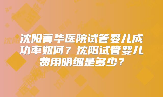 沈阳菁华医院试管婴儿成功率如何？沈阳试管婴儿费用明细是多少？