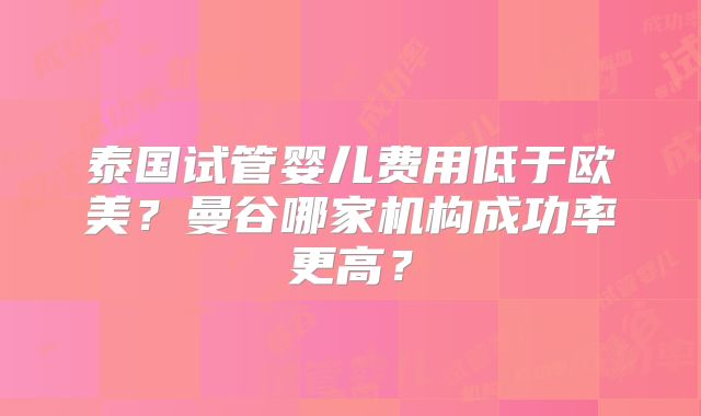 泰国试管婴儿费用低于欧美？曼谷哪家机构成功率更高？