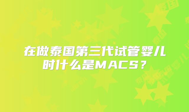 在做泰国第三代试管婴儿时什么是MACS?