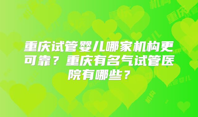 重庆试管婴儿哪家机构更可靠?重庆有名气试管医院有哪些?