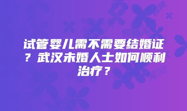 试管婴儿需不需要结婚证?武汉未婚人士如何顺利治疗?