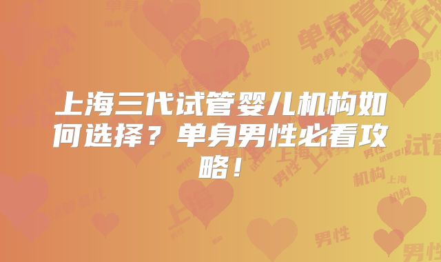 上海三代试管婴儿机构如何选择？单身男性必看攻略！