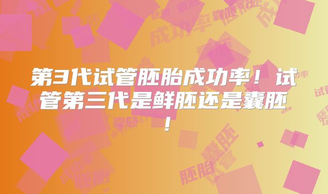 第3代试管胚胎成功率！试管第三代是鲜胚还是囊胚！