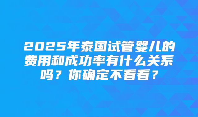 2025年泰国试管婴儿的费用和成功率有什么关系吗？你确定不看看？