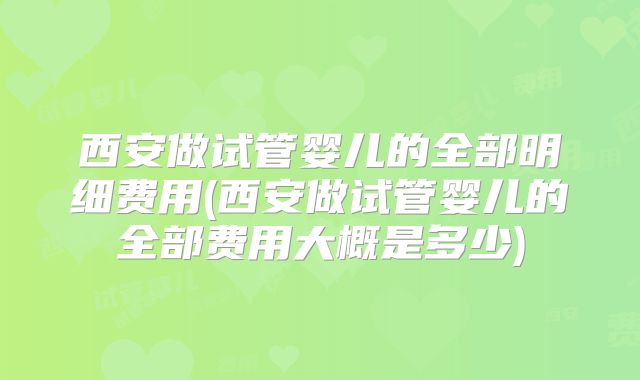 西安做试管婴儿的全部明细费用(西安做试管婴儿的全部费用大概是多少)
