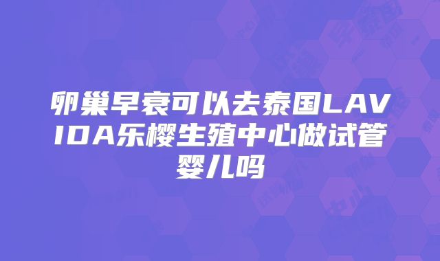 卵巢早衰可以去泰国LAVIDA乐樱生殖中心做试管婴儿吗