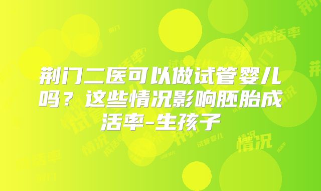 荆门二医可以做试管婴儿吗？这些情况影响胚胎成活率-生孩子