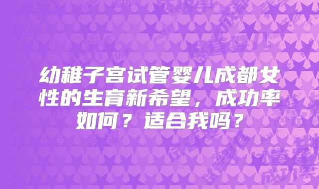 幼稚子宫试管婴儿成都女性的生育新希望，成功率如何？适合我吗？