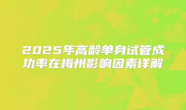 2025年高龄单身试管成功率在梅州影响因素详解
