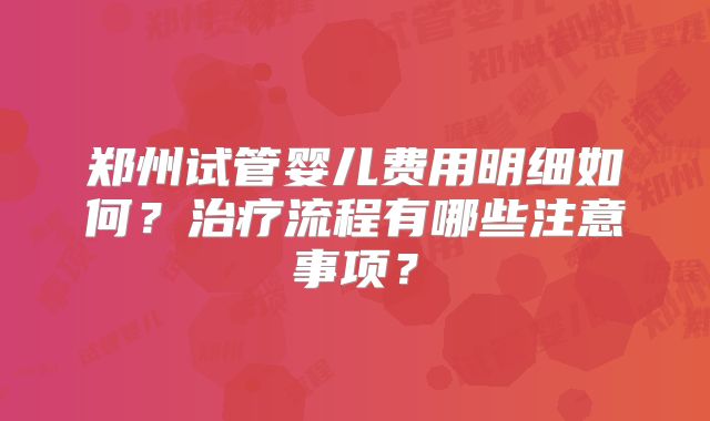 郑州试管婴儿费用明细如何？治疗流程有哪些注意事项？